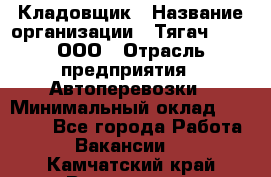 Кладовщик › Название организации ­ Тягач 2001, ООО › Отрасль предприятия ­ Автоперевозки › Минимальный оклад ­ 25 000 - Все города Работа » Вакансии   . Камчатский край,Вилючинск г.